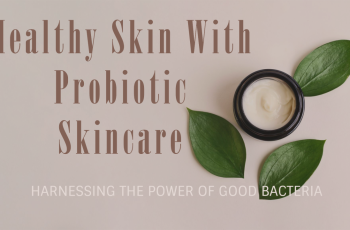 Skincare Benefits of Probiotics: Why Good Bacteria Are Great for Your Skin